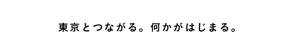 東京とつながる。何かがはじまる。